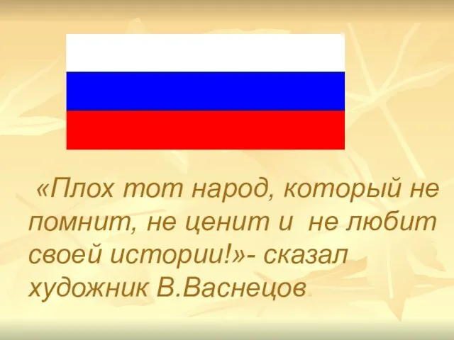 «Плох тот народ, который не помнит, не ценит и не любит своей истории!»- сказал художник В.Васнецов.