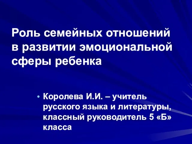 Роль семейных отношений в развитии эмоциональной сферы ребенка Королева И.И. – учитель