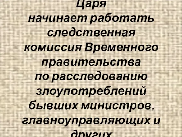 Сразу же после отречения Царя начинает работать следственная комиссия Временного правительства по