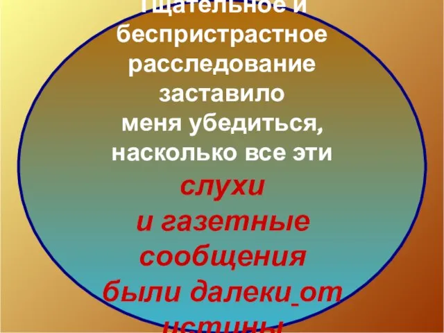 Тщательное и беспристрастное расследование заставило меня убедиться, насколько все эти слухи и