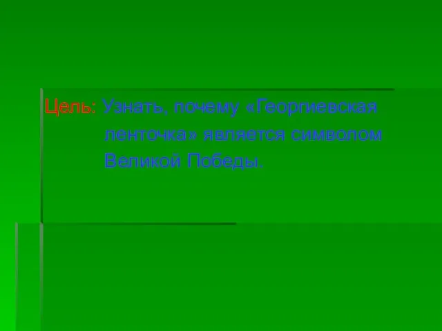 Цель: Узнать, почему «Георгиевская ленточка» является символом Великой Победы.