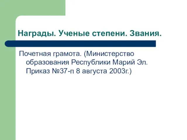 Награды. Ученые степени. Звания. Почетная грамота. (Министерство образования Республики Марий Эл. Приказ №37-п 8 августа 2003г.)