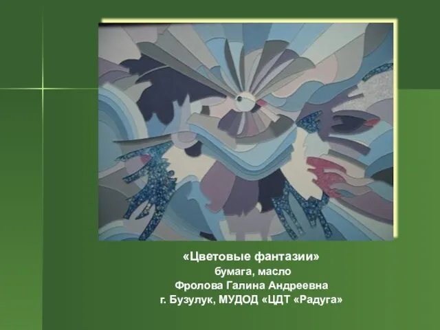 «Цветовые фантазии» бумага, масло Фролова Галина Андреевна г. Бузулук, МУДОД «ЦДТ «Радуга»