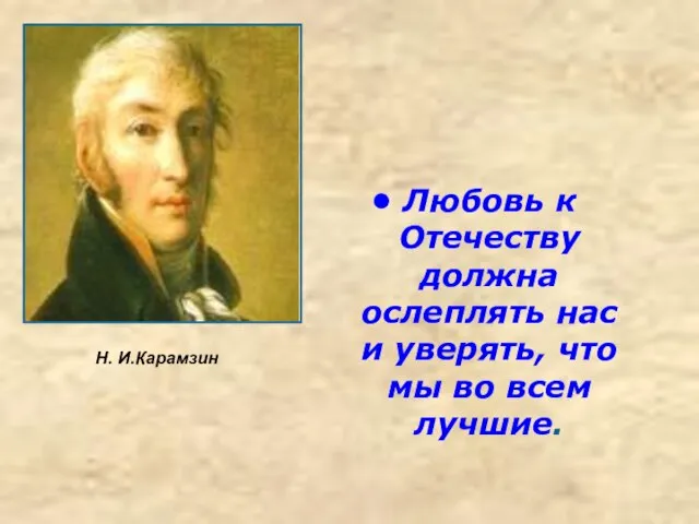 Любовь к Отечеству должна ослеплять нас и уверять, что мы во всем лучшие. Н. И.Карамзин