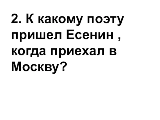 2. К какому поэту пришел Есенин , когда приехал в Москву?