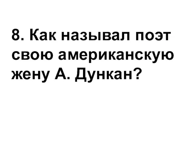 8. Как называл поэт свою американскую жену А. Дункан?