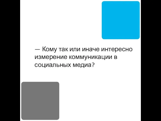 — Кому так или иначе интересно измерение коммуникации в социальных медиа?