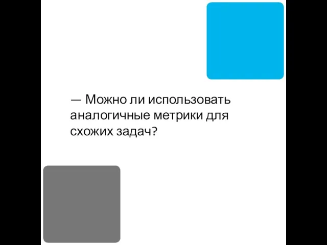 — Можно ли использовать аналогичные метрики для схожих задач?