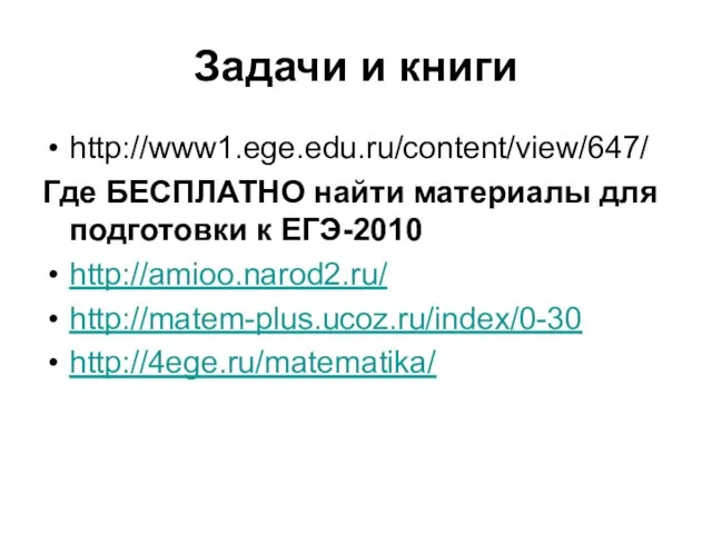 Задачи и книги http://www1.ege.edu.ru/content/view/647/ Где БЕСПЛАТНО найти материалы для подготовки к ЕГЭ-2010 http://amioo.narod2.ru/ http://matem-plus.ucoz.ru/index/0-30 http://4ege.ru/matematika/