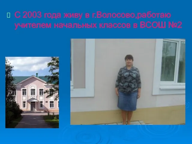 С 2003 года живу в г.Волосово,работаю учителем начальных классов в ВСОШ №2