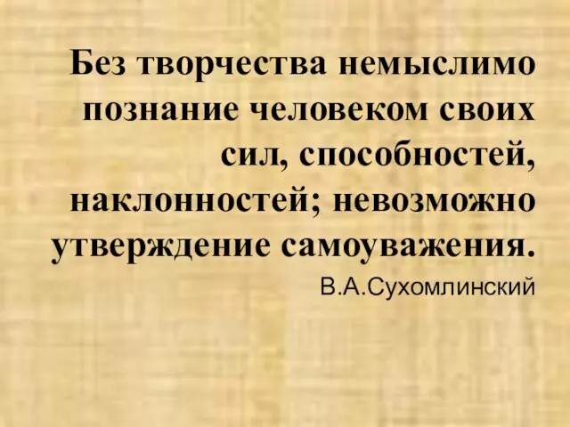 Без творчества немыслимо познание человеком своих сил, способностей, наклонностей; невозможно утверждение самоуважения. В.А.Сухомлинский