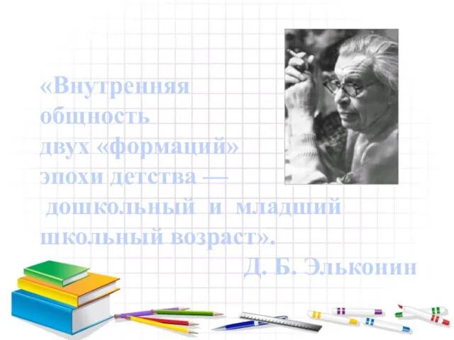 «Внутренняя общность двух «формаций» эпохи детства — дошкольный и младший школьный возраст». Д. Б. Эльконин