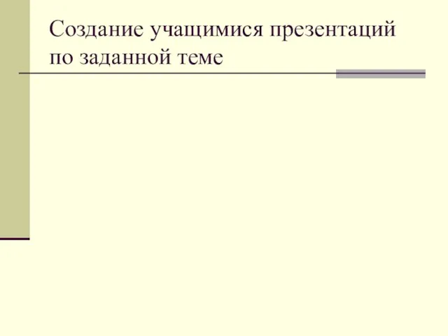 Создание учащимися презентаций по заданной теме