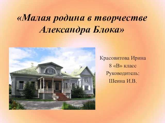 «Малая родина в творчестве Александра Блока» Красовитова Ирина 8 «В» класс Руководитель: Шеина И.В.