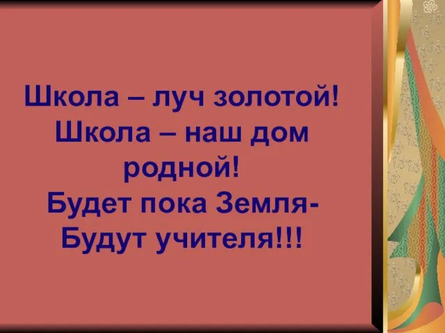 Школа – луч золотой! Школа – наш дом родной! Будет пока Земля- Будут учителя!!!