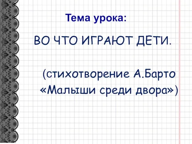 Тема урока: ВО ЧТО ИГРАЮТ ДЕТИ. (стихотворение А.Барто «Малыши среди двора»)