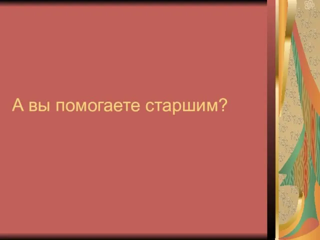 А вы помогаете старшим?