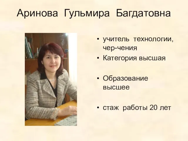 Аринова Гульмира Багдатовна учитель технологии,чер-чения Категория высшая Образование высшее стаж работы 20 лет