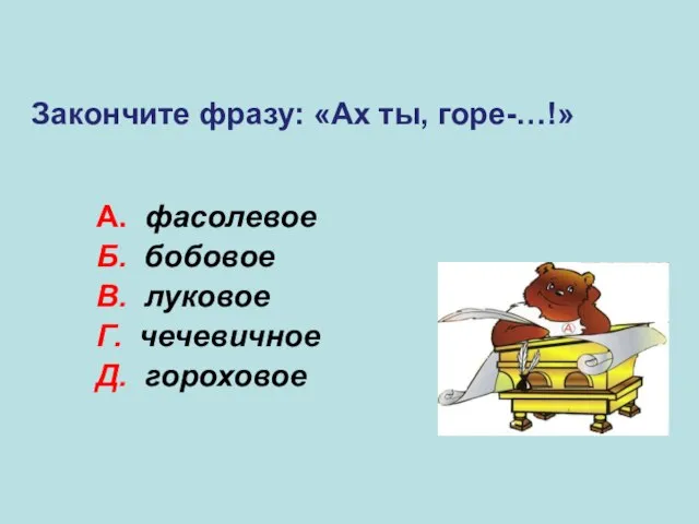 А. фасолевое Б. бобовое В. луковое Г. чечевичное Д. гороховое В Закончите фразу: «Ах ты, горе-…!»