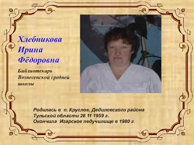 Хлебникова Ирина Фёдоровна Библиотекарь Вознесенской средней школы Родилась в п. Круглое, Дедиловского