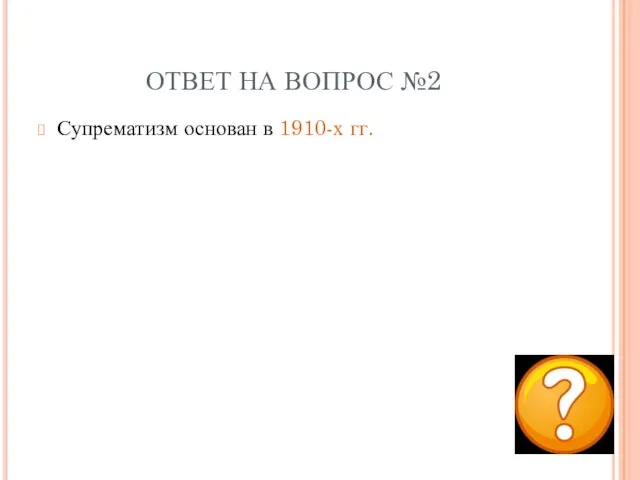 ОТВЕТ НА ВОПРОС №2 Супрематизм основан в 1910-х гг.