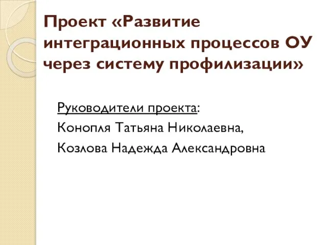 Проект «Развитие интеграционных процессов ОУ через систему профилизации» Руководители проекта: Конопля Татьяна Николаевна, Козлова Надежда Александровна