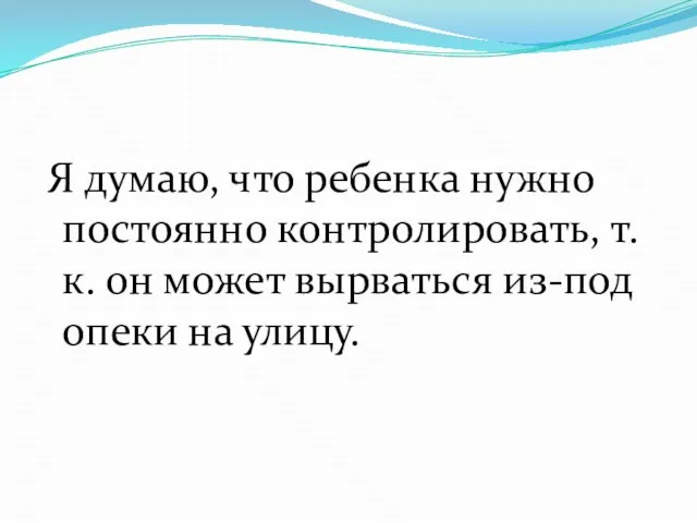 Я думаю, что ребенка нужно постоянно контролировать, т.к. он может вырваться из-под опеки на улицу.