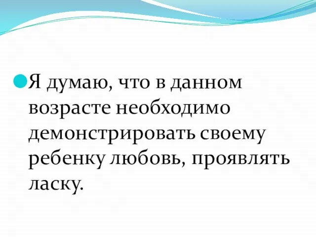 Я думаю, что в данном возрасте необходимо демонстрировать своему ребенку любовь, проявлять ласку.