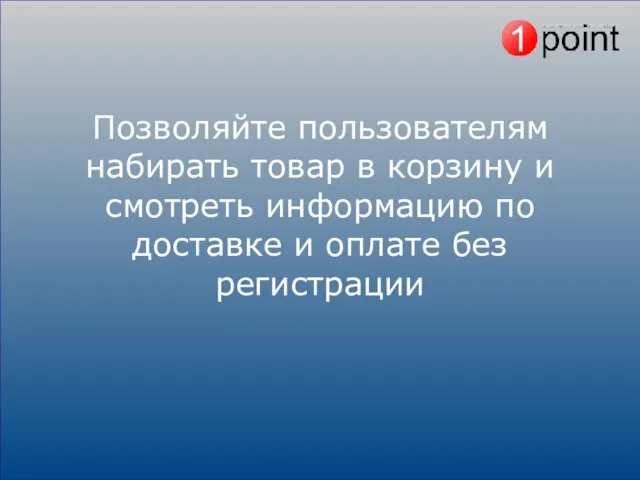 Позволяйте пользователям набирать товар в корзину и смотреть информацию по доставке и оплате без регистрации