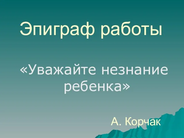 Эпиграф работы «Уважайте незнание ребенка» А. Корчак