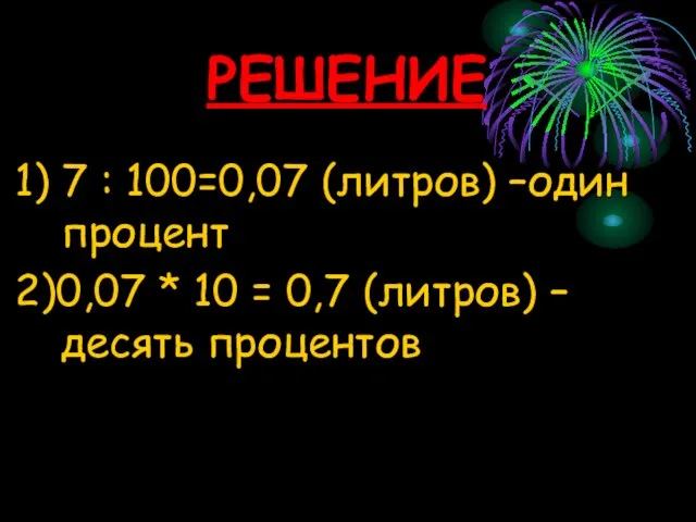 РЕШЕНИЕ 1) 7 : 100=0,07 (литров) –один процент 2)0,07 * 10 = 0,7 (литров) –десять процентов