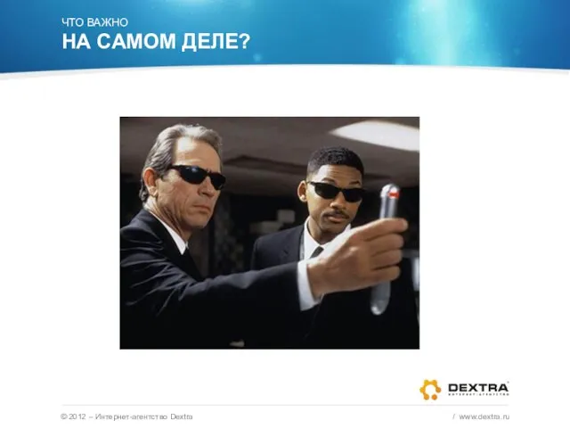 © 2012 – Интернет-агентство Dextra / www.dextra.ru ЧТО ВАЖНО НА САМОМ ДЕЛЕ?