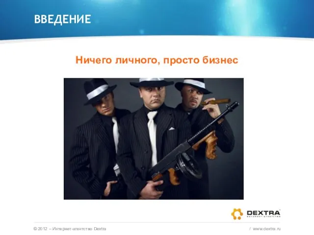 ВВЕДЕНИЕ Ничего личного, просто бизнес © 2012 – Интернет-агентство Dextra / www.dextra.ru