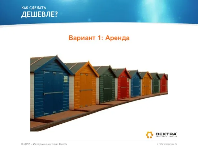 КАК СДЕЛАТЬ ДЕШЕВЛЕ? Вариант 1: Аренда © 2012 – Интернет-агентство Dextra / www.dextra.ru