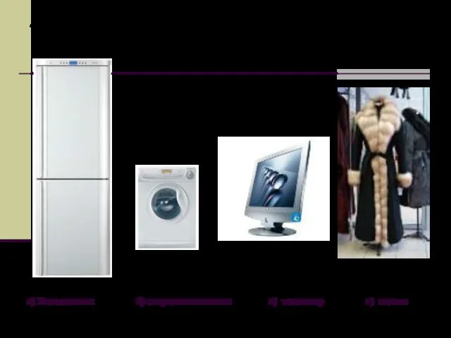 а) Холодильник б) стиральная машина в) телевизор г) пальто 1. Что вы купите?