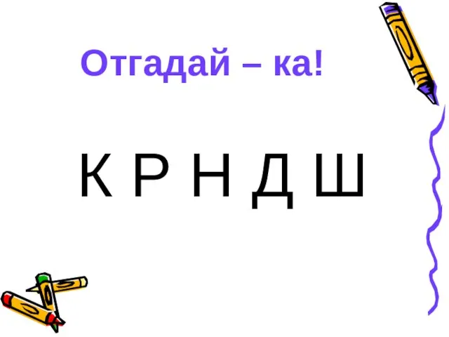 Отгадай – ка! К Р Н Д Ш