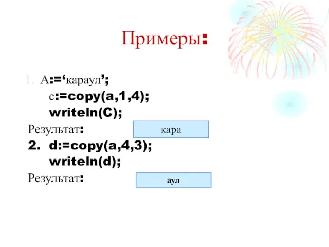 Примеры: А:=‘караул’; с:=copy(a,1,4); writeln(C); Результат: 2. d:=copy(a,4,3); writeln(d); Результат: кара аул