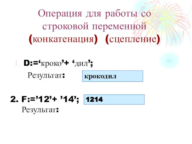 D:=‘кроко’+ ‘дил’; Результат: Операция для работы со строковой переменной (конкатенация) (сцепление) крокодил