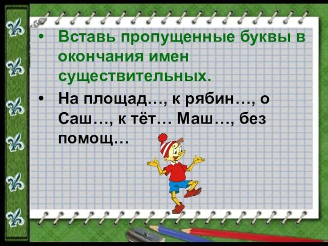 Вставь пропущенные буквы в окончания имен существительных. На площад…, к рябин…, о