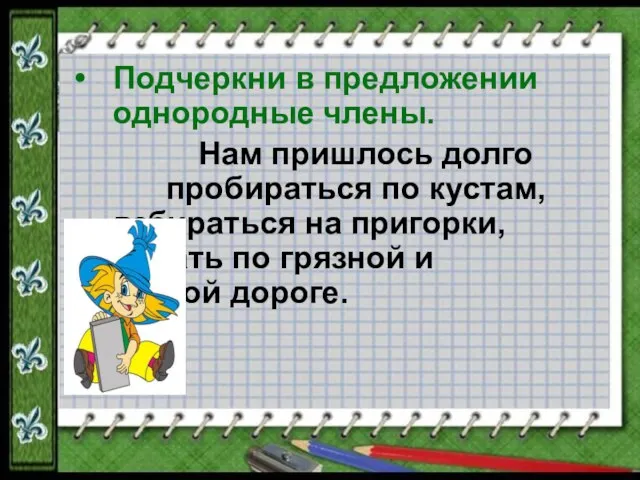 Подчеркни в предложении однородные члены. Нам пришлось долго пробираться по кустам, взбираться