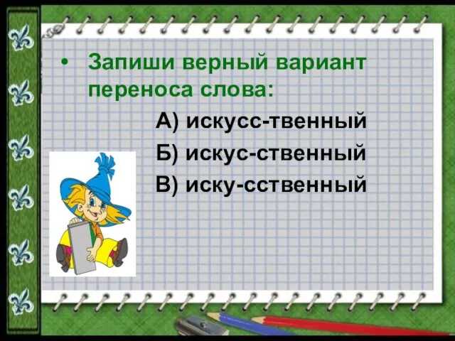 Запиши верный вариант переноса слова: А) искусс-твенный Б) искус-ственный В) иску-сственный