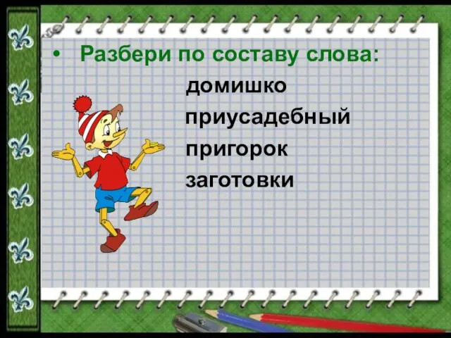 Разбери по составу слова: домишко приусадебный пригорок заготовки