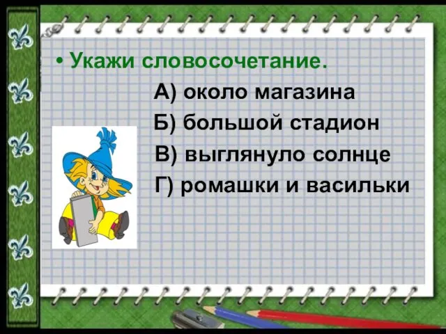 Укажи словосочетание. А) около магазина Б) большой стадион В) выглянуло солнце Г) ромашки и васильки