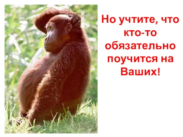 Но учтите, что кто-то обязательно поучится на Ваших!