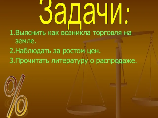 1.Выяснить как возникла торговля на земле. 2.Наблюдать за ростом цен. 3.Прочитать литературу о распродаже. Задачи: %