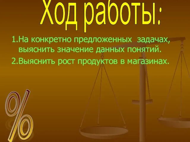 1.На конкретно предложенных задачах, выяснить значение данных понятий. 2.Выяснить рост продуктов в магазинах. Ход работы: %