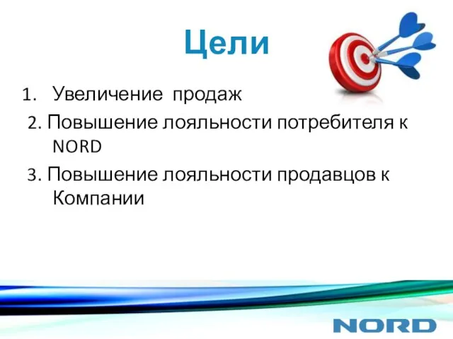 Цели Увеличение продаж 2. Повышение лояльности потребителя к NORD 3. Повышение лояльности продавцов к Компании