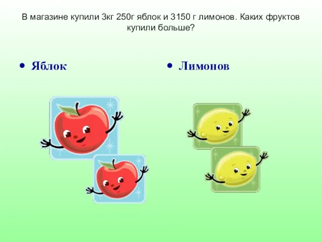 В магазине купили 3кг 250г яблок и 3150 г лимонов. Каких фруктов купили больше? Яблок Лимонов