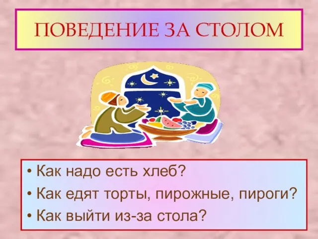 ПОВЕДЕНИЕ ЗА СТОЛОМ Как надо есть хлеб? Как едят торты, пирожные, пироги? Как выйти из-за стола?