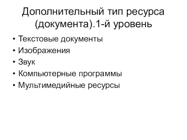 Дополнительный тип ресурса (документа).1-й уровень Текстовые документы Изображения Звук Компьютерные программы Мультимедийные ресурсы